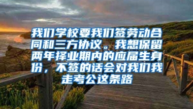 我们学校要我们签劳动合同和三方协议。我想保留两年择业期内的应届生身份，不签的话会对我们我走考公这条路