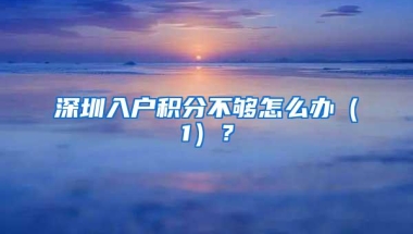 深圳入户积分不够怎么办（1）？