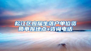 松江区应届生落户单位资质申报地点+咨询电话