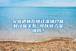 父母退休后随迁深圳户籍和社保关系 可以转入深圳吗？