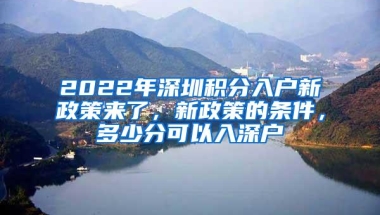 2022年深圳积分入户新政策来了，新政策的条件，多少分可以入深户