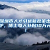 深圳市人才引进新政策出炉，博士每人补贴10万元！