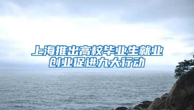 上海推出高校毕业生就业创业促进九大行动