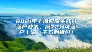 2021年上海应届生打分落户政策，满72分可落户上海，千万别错过！