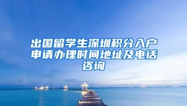 出国留学生深圳积分入户申请办理时间地址及电话咨询
