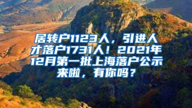 居转户1123人，引进人才落户1731人！2021年12月第一批上海落户公示来啦，有你吗？
