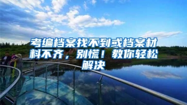 考编档案找不到或档案材料不齐，别慌！教你轻松解决