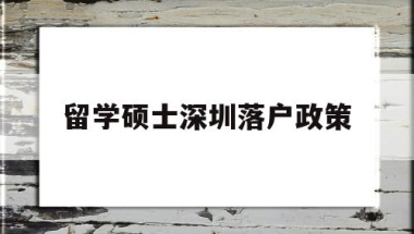 留学硕士深圳落户政策(硕士研究生深圳落户政策)