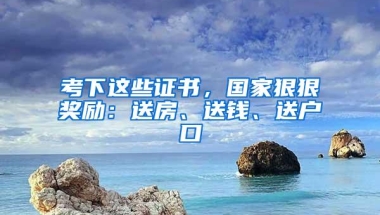 考下这些证书，国家狠狠奖励：送房、送钱、送户口