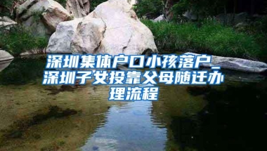 深圳集体户口小孩落户_深圳子女投靠父母随迁办理流程