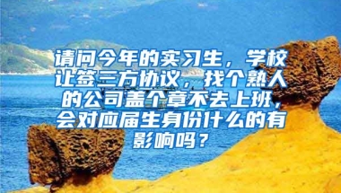 请问今年的实习生，学校让签三方协议，找个熟人的公司盖个章不去上班，会对应届生身份什么的有影响吗？