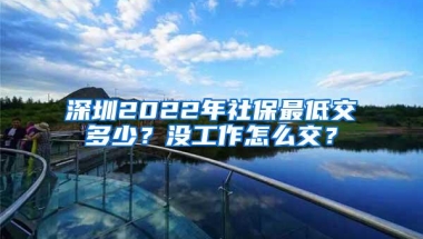 深圳2022年社保最低交多少？没工作怎么交？
