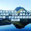 深企首次推出“青年人才共有房”计划 青年人才只要一半资金就能解决住房问题