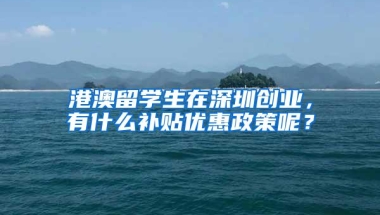 港澳留学生在深圳创业，有什么补贴优惠政策呢？