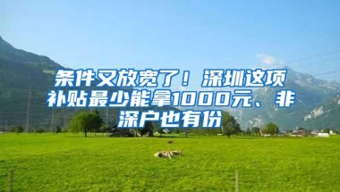 条件又放宽了！深圳这项补贴最少能拿1000元、非深户也有份