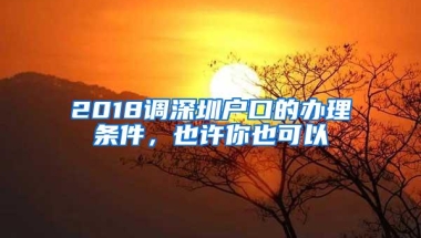 2018调深圳户口的办理条件，也许你也可以