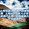上海引进人才落户政策到期 上海2019年人才引进落户人数 上海金脉人才引进落户