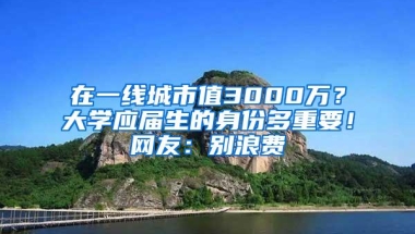 在一线城市值3000万？大学应届生的身份多重要！网友：别浪费