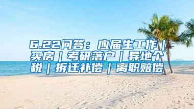 6.22问答：应届生工作｜买房｜考研落户｜异地个税｜拆迁补偿｜离职赔偿