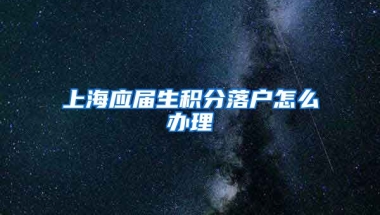 上海应届生积分落户怎么办理