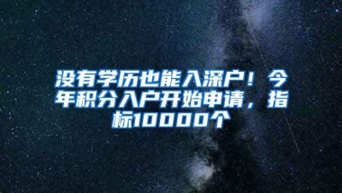 没有学历也能入深户！今年积分入户开始申请，指标10000个