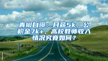 青椒自曝：月薪5k，公积金7k+，高校教师收入情况究竟如何？