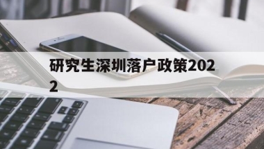 研究生深圳落户政策2022(硕士留学生深圳落户新政2020年)