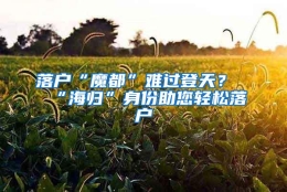 落户“魔都”难过登天？“海归”身份助您轻松落户