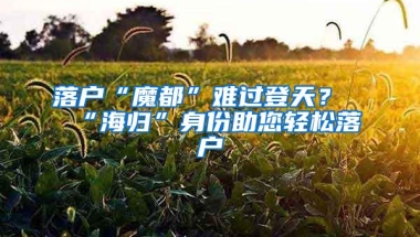 落户“魔都”难过登天？“海归”身份助您轻松落户