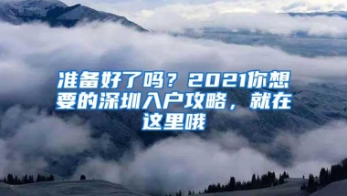 准备好了吗？2021你想要的深圳入户攻略，就在这里哦