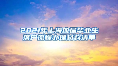 2021年上海应届毕业生落户流程办理材料清单