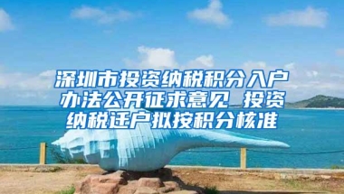 深圳市投资纳税积分入户办法公开征求意见 投资纳税迁户拟按积分核准