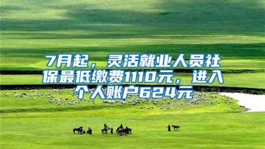 7月起，灵活就业人员社保最低缴费1110元，进入个人账户624元