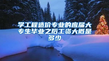 学工程造价专业的应届大专生毕业之后工资大概是多少