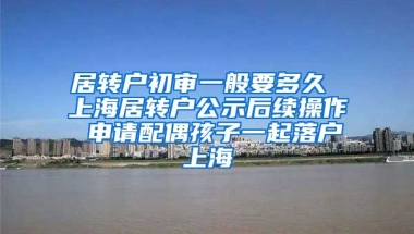 居转户初审一般要多久 上海居转户公示后续操作 申请配偶孩子一起落户上海