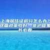 上海居住证积分怎么办？这篇政策收好，非沪籍家长必看