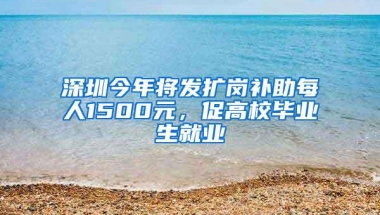 深圳今年将发扩岗补助每人1500元，促高校毕业生就业