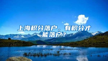 上海积分落户，有积分才能落户？