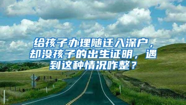 给孩子办理随迁入深户，却没孩子的出生证明，遇到这种情况咋整？