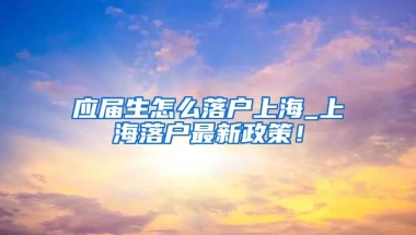 应届生怎么落户上海_上海落户最新政策！