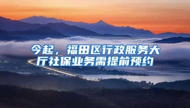 今起，福田区行政服务大厅社保业务需提前预约