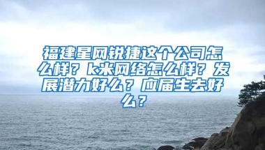 福建星网锐捷这个公司怎么样？k米网络怎么样？发展潜力好么？应届生去好么？