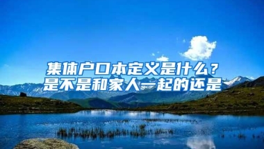 集体户口本定义是什么？是不是和家人一起的还是