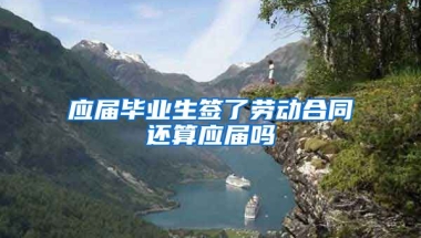 应届毕业生签了劳动合同还算应届吗