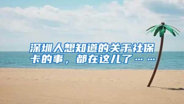 深圳人想知道的关于社保卡的事，都在这儿了……