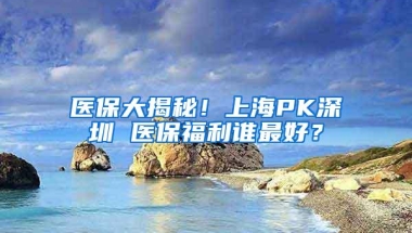 医保大揭秘！上海PK深圳 医保福利谁最好？