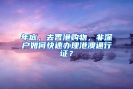 年底，去香港购物，非深户如何快速办理港澳通行证？