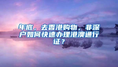 年底，去香港购物，非深户如何快速办理港澳通行证？