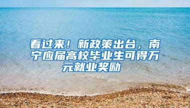看过来！新政策出台，南宁应届高校毕业生可得万元就业奖励 →