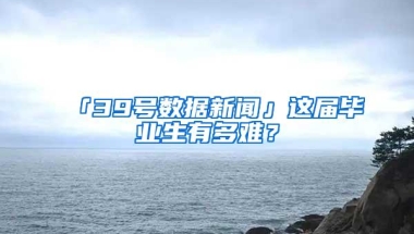 「39号数据新闻」这届毕业生有多难？